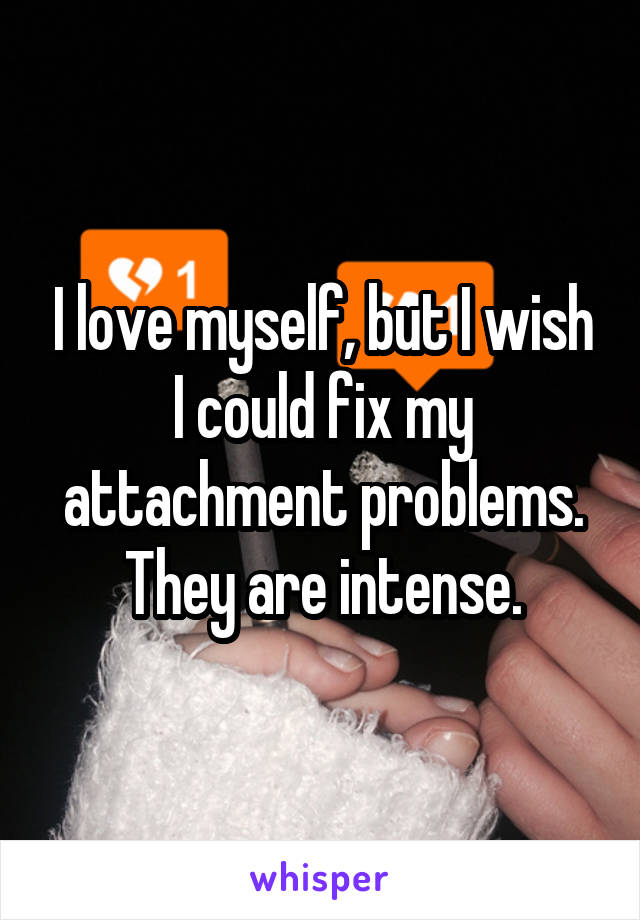 I love myself, but I wish I could fix my attachment problems. They are intense.