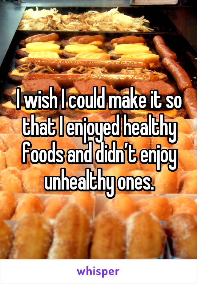I wish I could make it so that I enjoyed healthy foods and didn’t enjoy unhealthy ones.