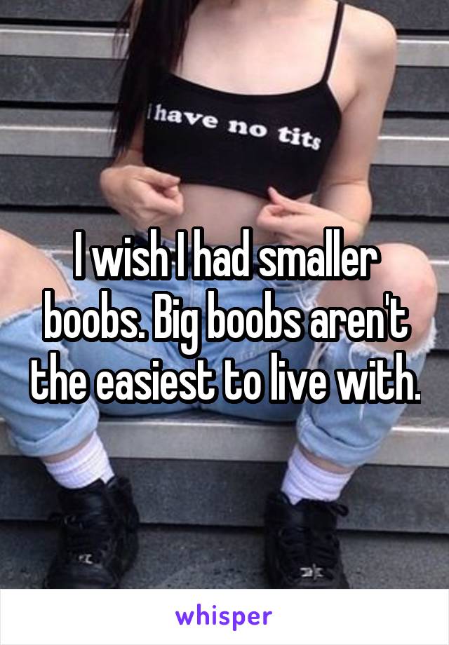 I wish I had smaller boobs. Big boobs aren't the easiest to live with.