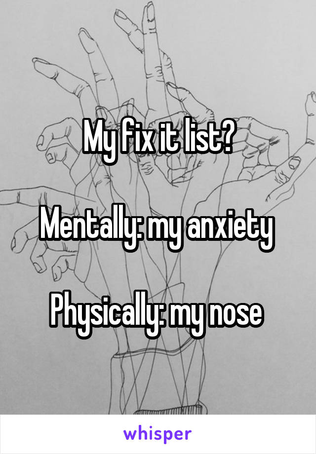 My fix it list?

Mentally: my anxiety 

Physically: my nose 