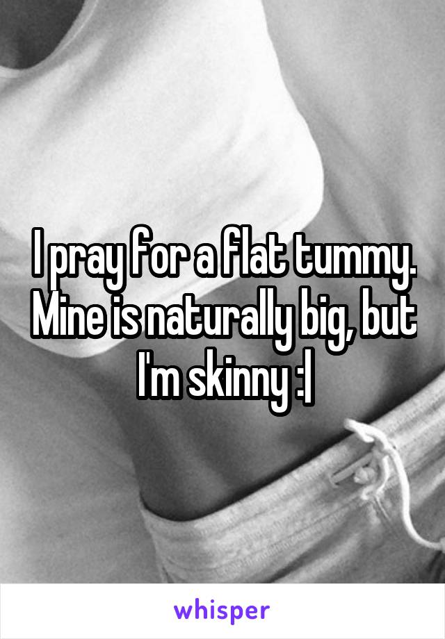 I pray for a flat tummy. Mine is naturally big, but I'm skinny :|