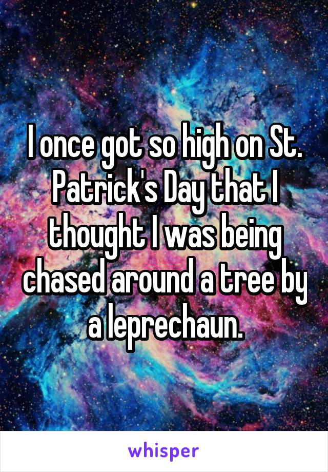 I once got so high on St. Patrick's Day that I thought I was being chased around a tree by a leprechaun.