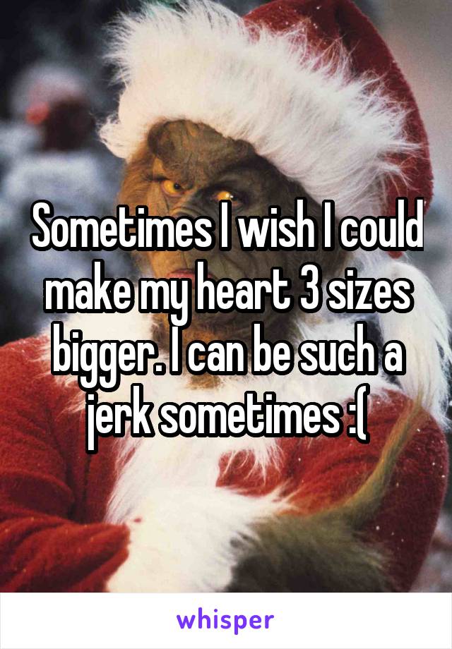 Sometimes I wish I could make my heart 3 sizes bigger. I can be such a jerk sometimes :(