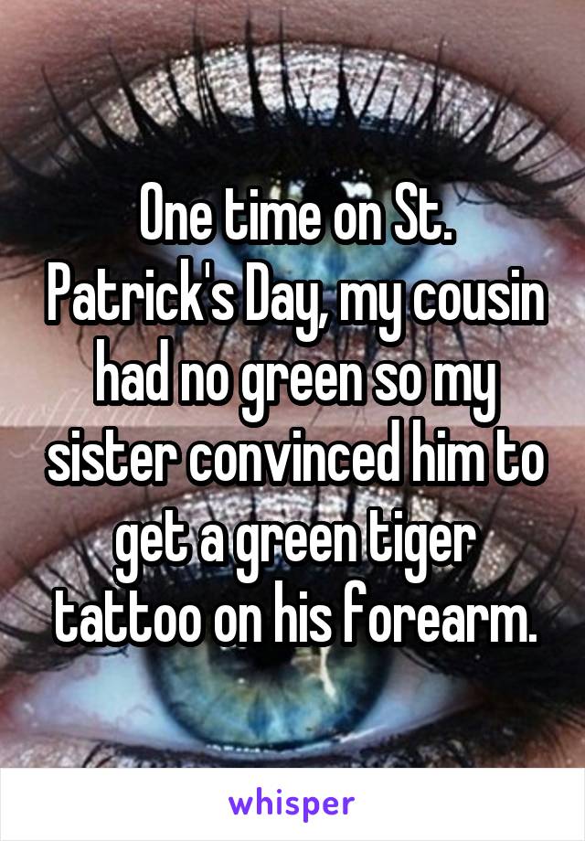 One time on St. Patrick's Day, my cousin had no green so my sister convinced him to get a green tiger tattoo on his forearm.