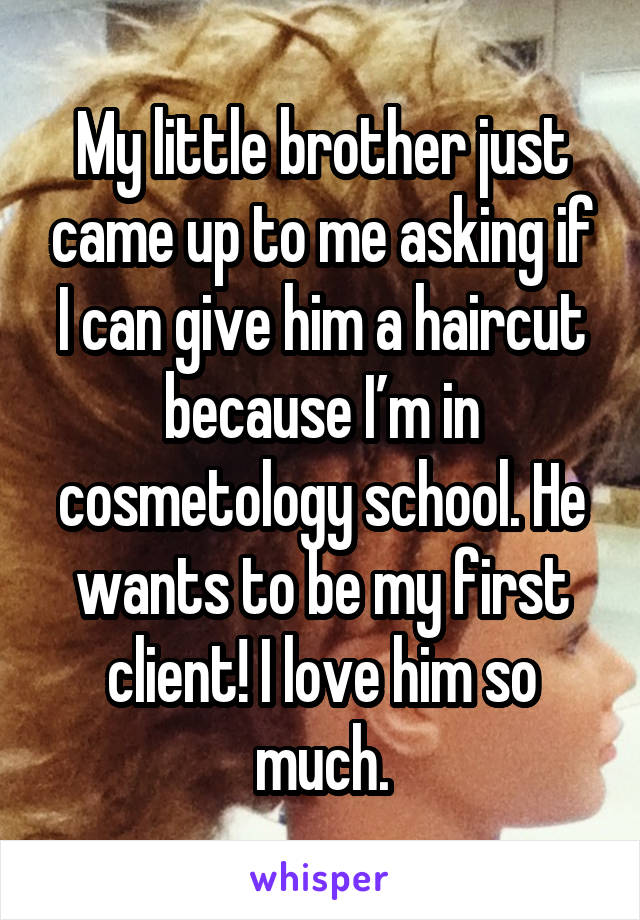 My little brother just came up to me asking if I can give him a haircut because I’m in cosmetology school. He wants to be my first client! I love him so much.