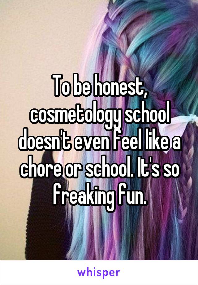 To be honest, cosmetology school doesn't even feel like a chore or school. It's so freaking fun.
