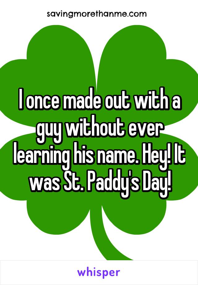 I once made out with a guy without ever learning his name. Hey! It was St. Paddy's Day!