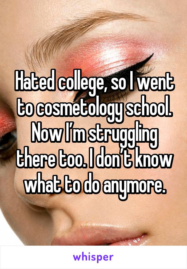 Hated college, so I went to cosmetology school. Now I’m struggling there too. I don’t know what to do anymore.