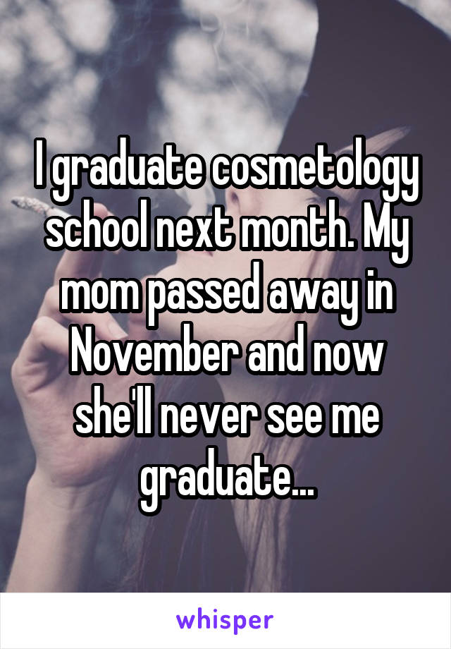 I graduate cosmetology school next month. My mom passed away in November and now she'll never see me graduate...