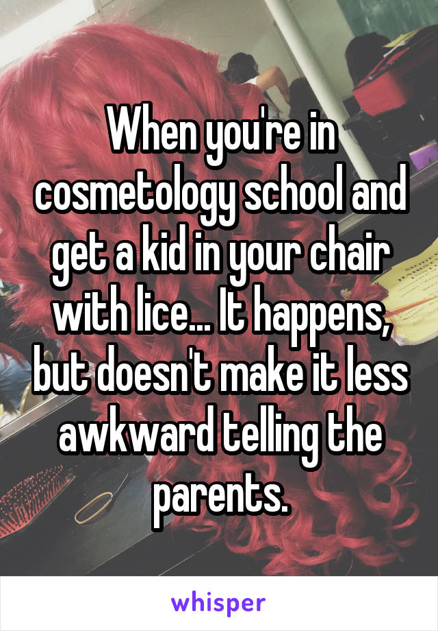 When you're in cosmetology school and get a kid in your chair with lice... It happens, but doesn't make it less awkward telling the parents.