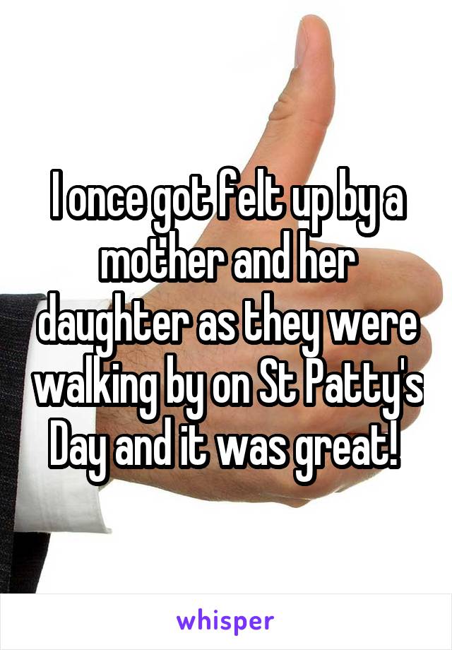 I once got felt up by a mother and her daughter as they were walking by on St Patty's Day and it was great! 