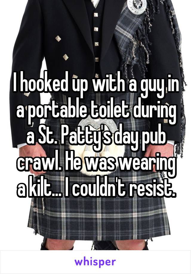 I hooked up with a guy in a portable toilet during a St. Patty's day pub crawl. He was wearing a kilt... I couldn't resist.