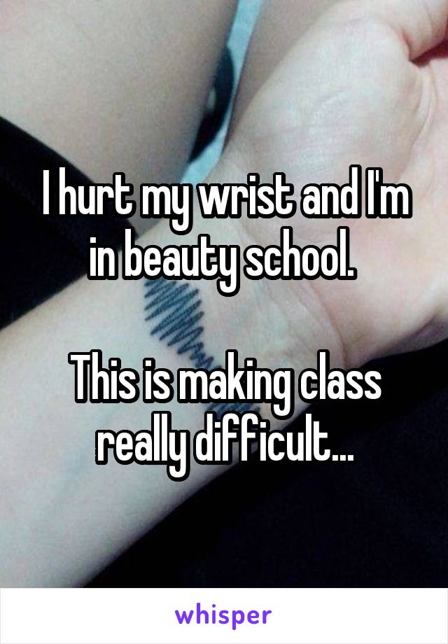 I hurt my wrist and I'm in beauty school. 

This is making class really difficult...