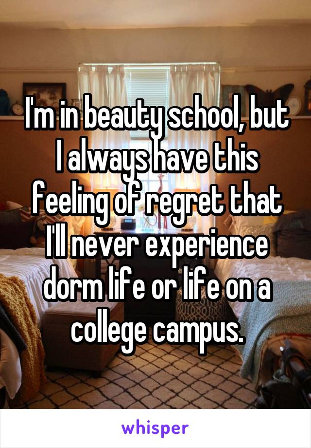 I'm in beauty school, but I always have this feeling of regret that I'll never experience dorm life or life on a college campus.