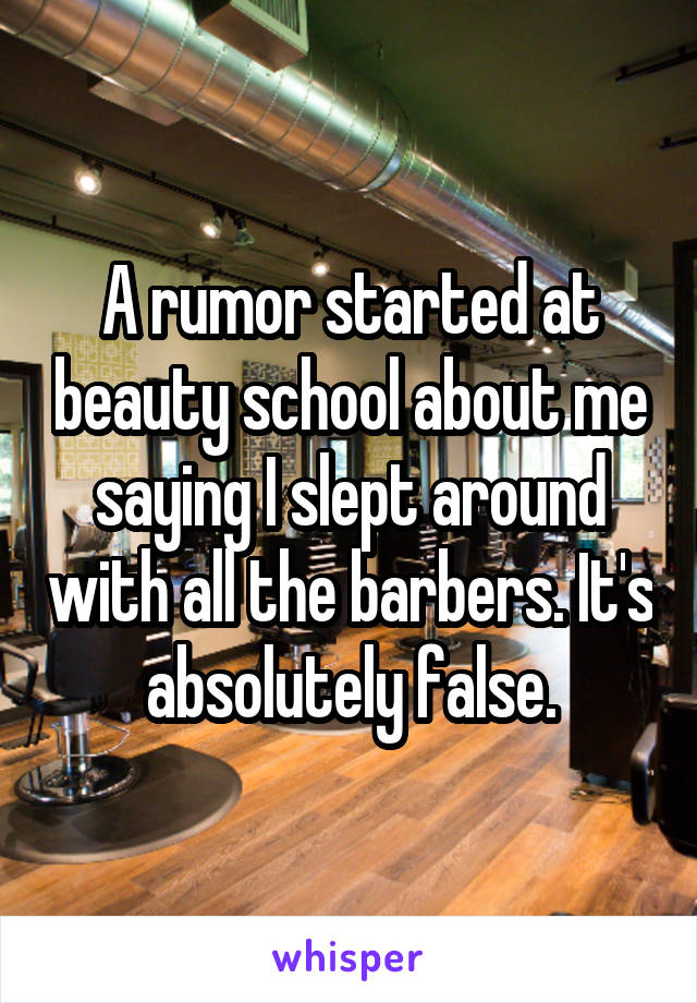 A rumor started at beauty school about me saying I slept around with all the barbers. It's absolutely false.