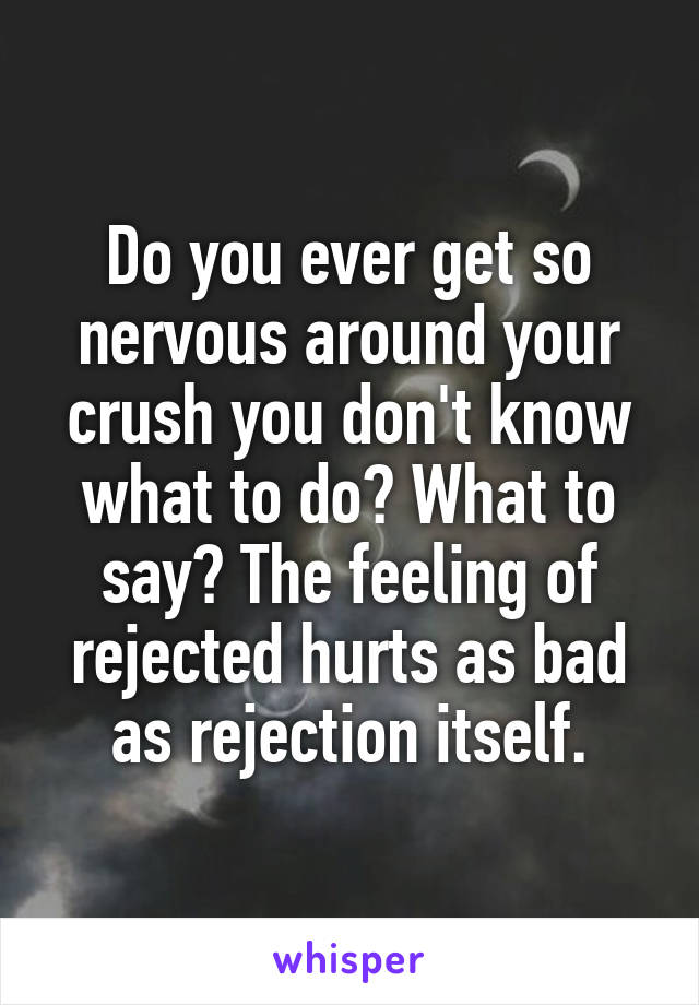 Do you ever get so nervous around your crush you don't know what to do? What to say? The feeling of rejected hurts as bad as rejection itself.