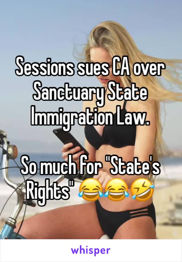 Sessions sues CA over Sanctuary State Immigration Law. 

So much for "State's Rights" 😂😂🤣