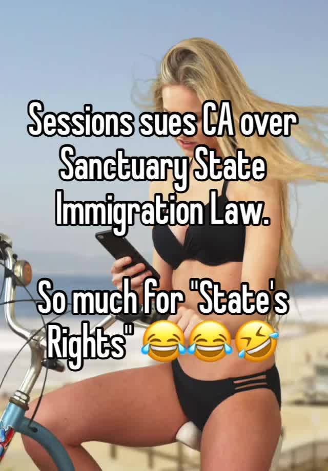 Sessions sues CA over Sanctuary State Immigration Law. 

So much for "State's Rights" 😂😂🤣