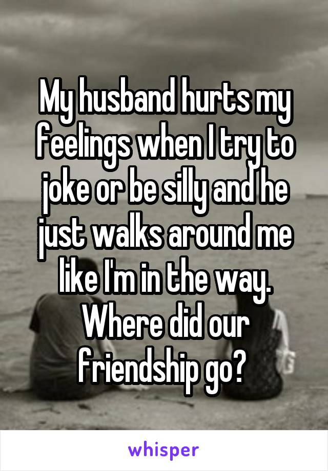 My husband hurts my feelings when I try to joke or be silly and he just walks around me like I'm in the way. Where did our friendship go? 