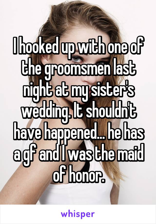 I hooked up with one of the groomsmen last night at my sister's wedding. It shouldn't have happened... he has a gf and I was the maid of honor.