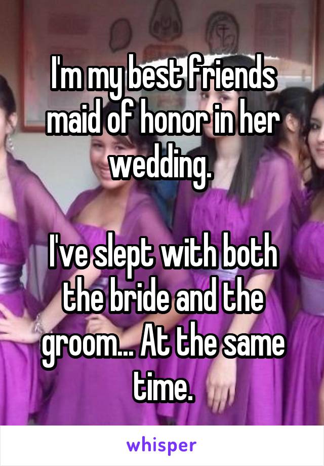 I'm my best friends maid of honor in her wedding. 

I've slept with both the bride and the groom... At the same time.