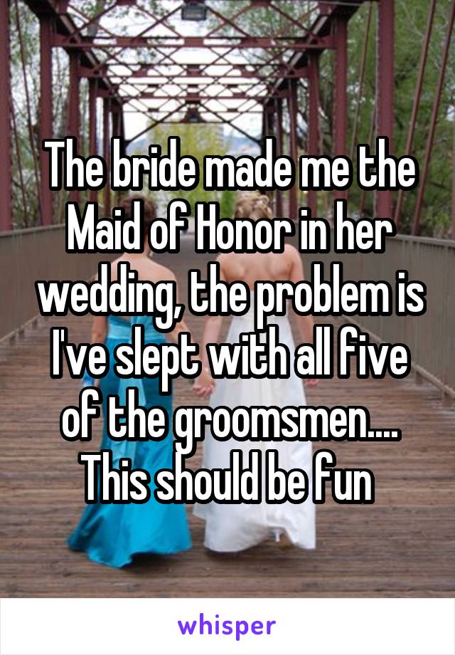 The bride made me the Maid of Honor in her wedding, the problem is I've slept with all five of the groomsmen.... This should be fun 