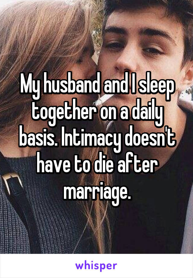 My husband and I sleep together on a daily basis. Intimacy doesn't have to die after marriage.