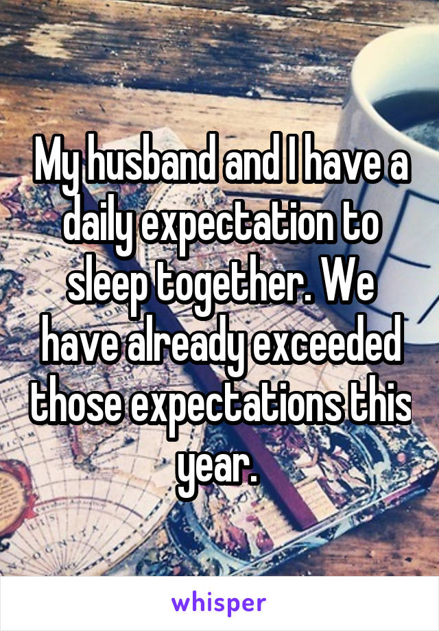 My husband and I have a daily expectation to sleep together. We have already exceeded those expectations this year. 