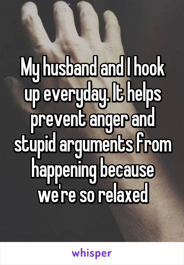 My husband and I hook up everyday. It helps prevent anger and stupid arguments from happening because we're so relaxed
