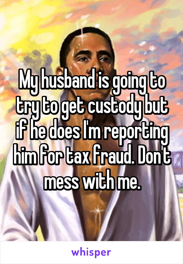 My husband is going to try to get custody but if he does I'm reporting him for tax fraud. Don't mess with me.