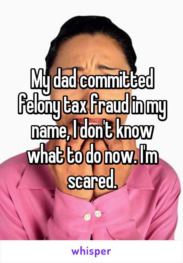 My dad committed felony tax fraud in my name, I don't know what to do now. I'm scared.