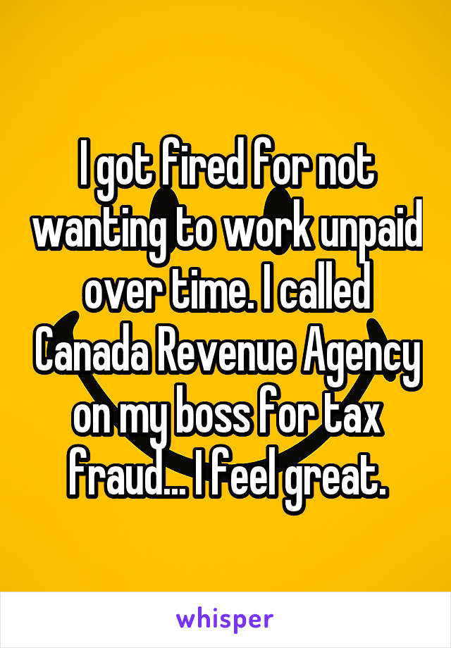 I got fired for not wanting to work unpaid over time. I called Canada Revenue Agency on my boss for tax fraud... I feel great.