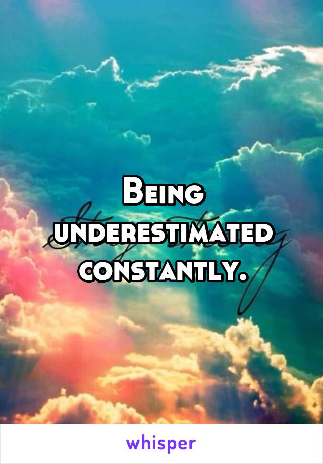 Being underestimated constantly.