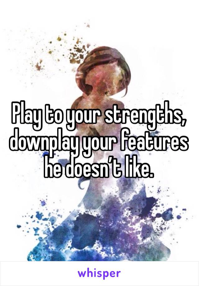 Play to your strengths, downplay your features he doesn’t like. 