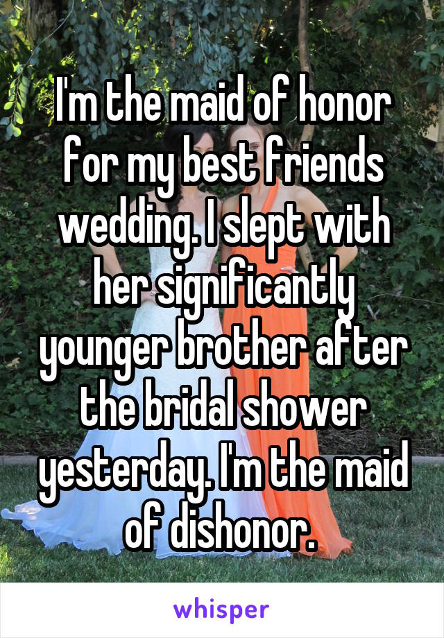 I'm the maid of honor for my best friends wedding. I slept with her significantly younger brother after the bridal shower yesterday. I'm the maid of dishonor. 