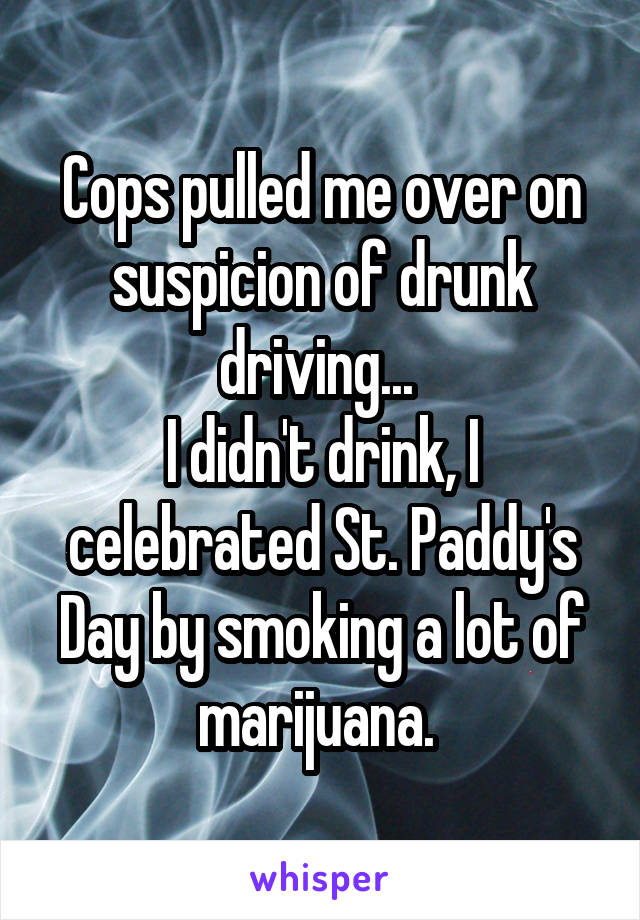 Cops pulled me over on suspicion of drunk driving... 
I didn't drink, I celebrated St. Paddy's Day by smoking a lot of marijuana. 