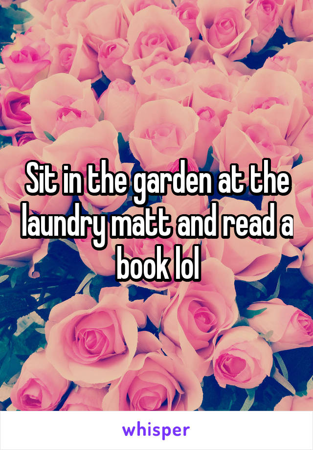 Sit in the garden at the laundry matt and read a book lol