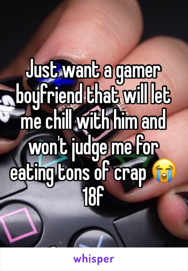 Just want a gamer boyfriend that will let me chill with him and won't judge me for eating tons of crap 😭
18f