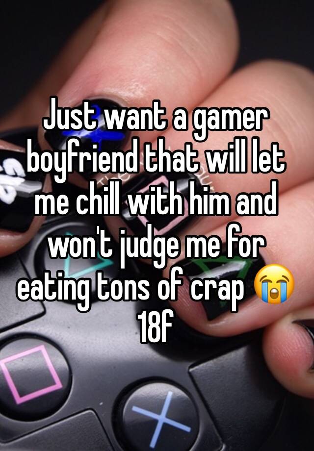 Just want a gamer boyfriend that will let me chill with him and won't judge me for eating tons of crap 😭
18f