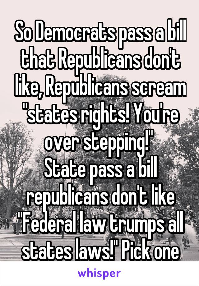 So Democrats pass a bill that Republicans don't like, Republicans scream "states rights! You're over stepping!" 
State pass a bill republicans don't like "Federal law trumps all states laws!" Pick one