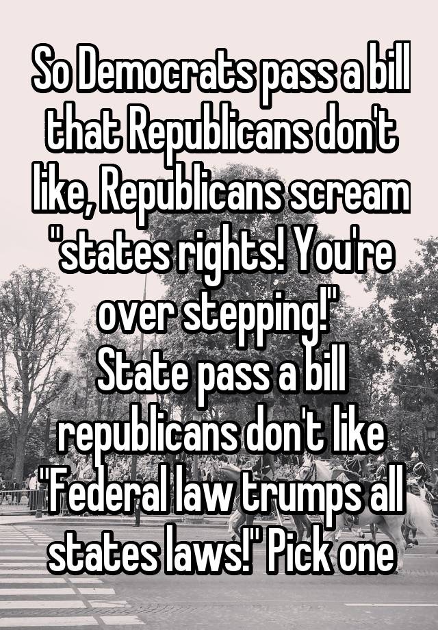 So Democrats pass a bill that Republicans don't like, Republicans scream "states rights! You're over stepping!" 
State pass a bill republicans don't like "Federal law trumps all states laws!" Pick one