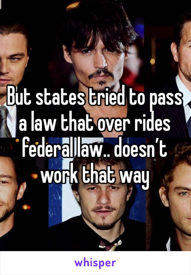 But states tried to pass a law that over rides federal law.. doesn’t work that way 