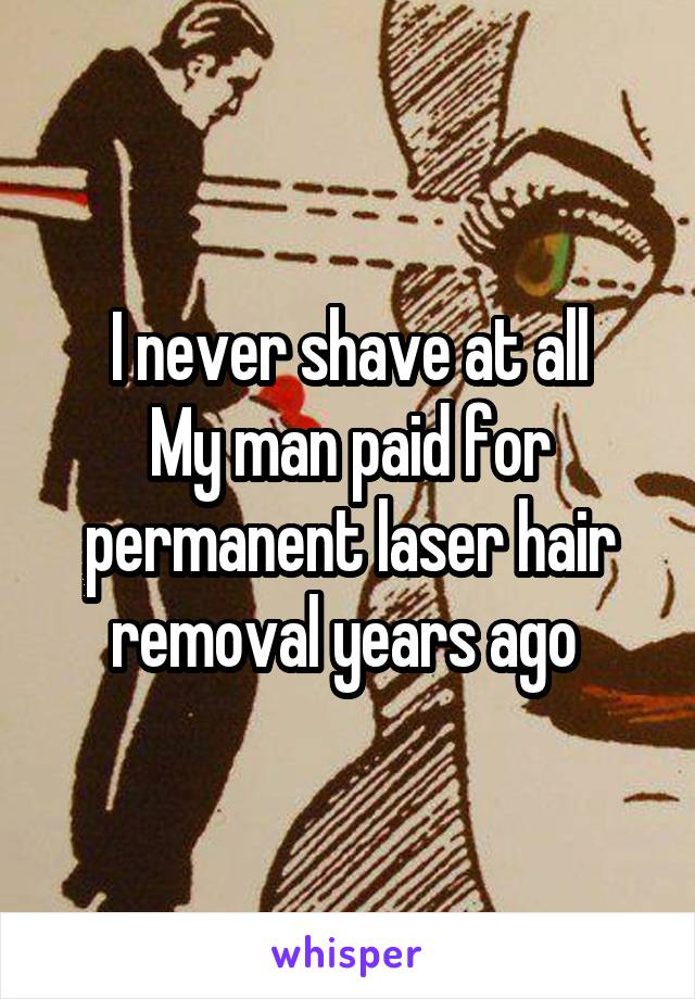 I never shave at all
My man paid for permanent laser hair removal years ago 