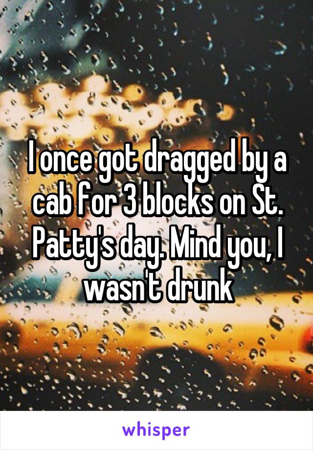 I once got dragged by a cab for 3 blocks on St. Patty's day. Mind you, I wasn't drunk