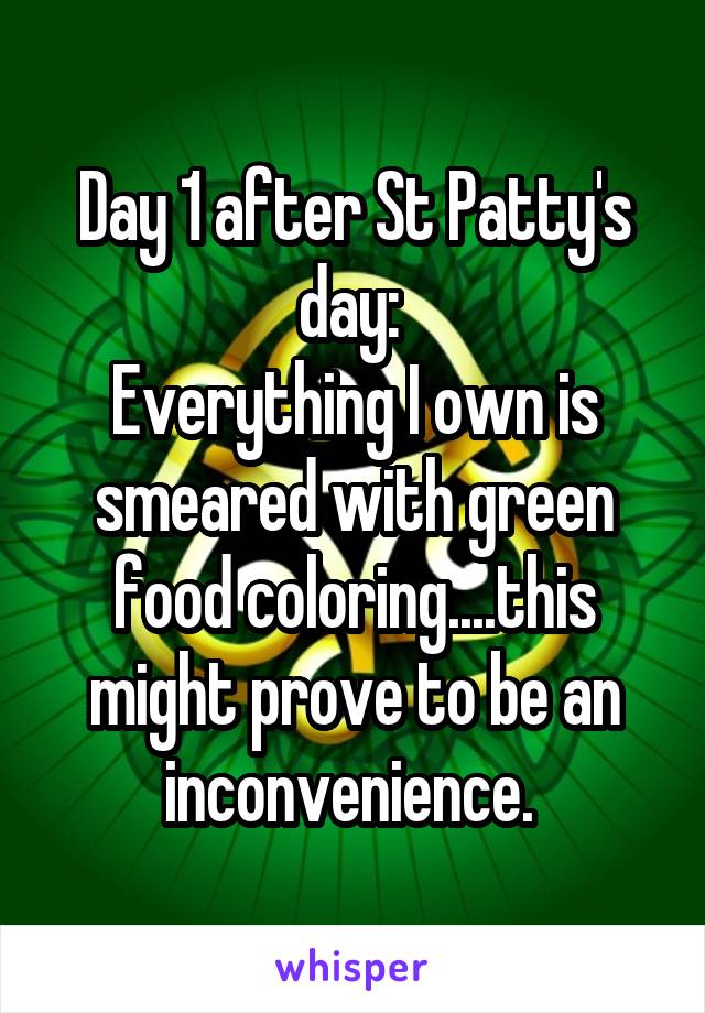 Day 1 after St Patty's day: 
Everything I own is smeared with green food coloring....this might prove to be an inconvenience. 
