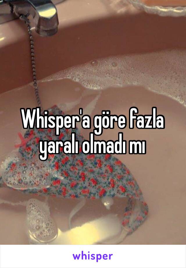 Whisper'a göre fazla yaralı olmadı mı