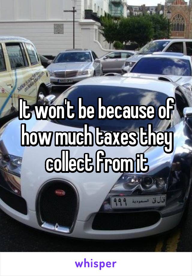 It won't be because of how much taxes they collect from it