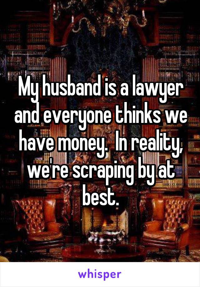 My husband is a lawyer and everyone thinks we have money.  In reality, we're scraping by at best.