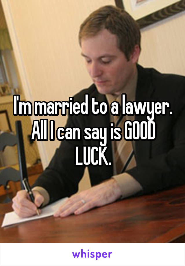 I'm married to a lawyer. All I can say is GOOD LUCK.