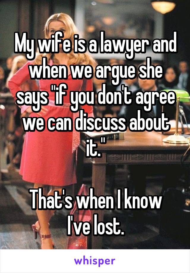 My wife is a lawyer and when we argue she says "if you don't agree we can discuss about it."

That's when I know I've lost.